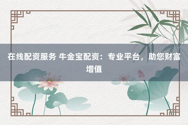在线配资服务 牛金宝配资：专业平台，助您财富增值