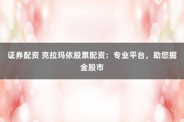 证券配资 克拉玛依股票配资：专业平台，助您掘金股市