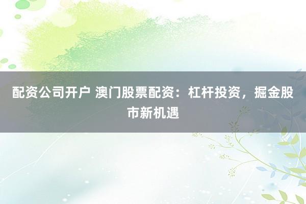 配资公司开户 澳门股票配资：杠杆投资，掘金股市新机遇