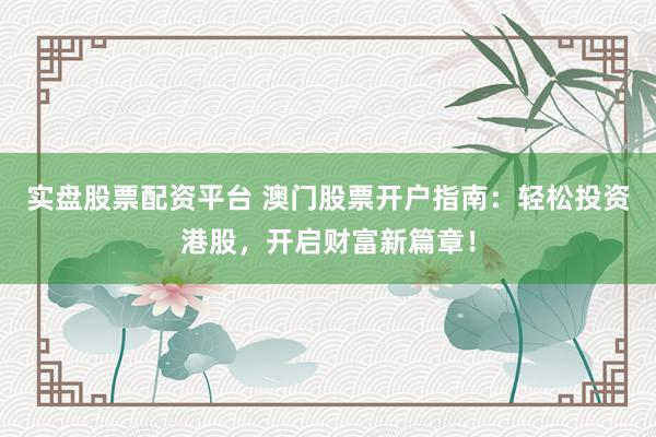 实盘股票配资平台 澳门股票开户指南：轻松投资港股，开启财富新篇章！