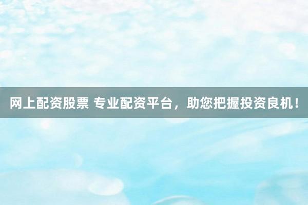 网上配资股票 专业配资平台，助您把握投资良机！