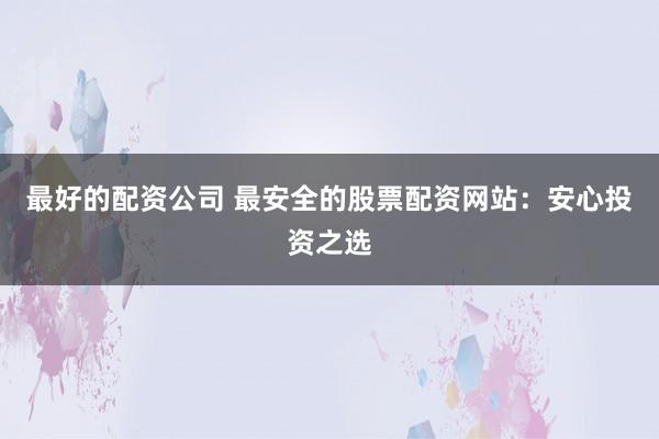 最好的配资公司 最安全的股票配资网站：安心投资之选