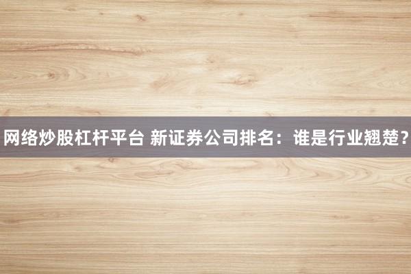 网络炒股杠杆平台 新证券公司排名：谁是行业翘楚？