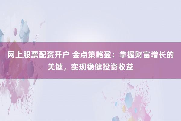 网上股票配资开户 金点策略盈：掌握财富增长的关键，实现稳健投资收益