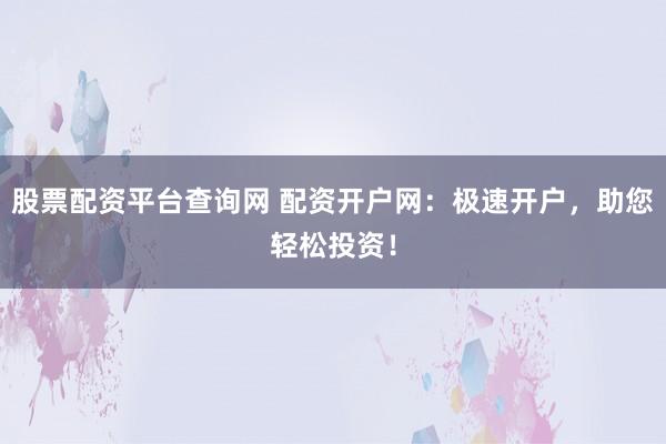 股票配资平台查询网 配资开户网：极速开户，助您轻松投资！