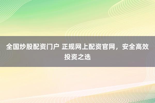全国炒股配资门户 正规网上配资官网，安全高效投资之选