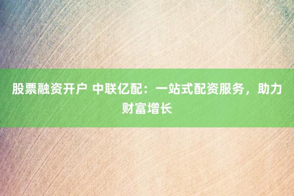 股票融资开户 中联亿配：一站式配资服务，助力财富增长