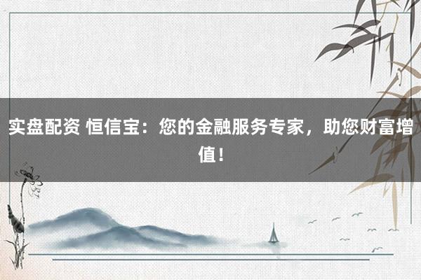 实盘配资 恒信宝：您的金融服务专家，助您财富增值！