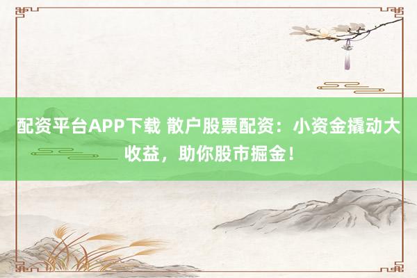 配资平台APP下载 散户股票配资：小资金撬动大收益，助你股市掘金！