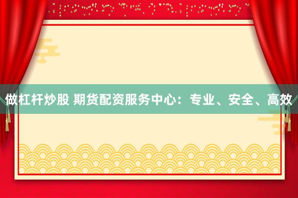 做杠杆炒股 期货配资服务中心：专业、安全、高效