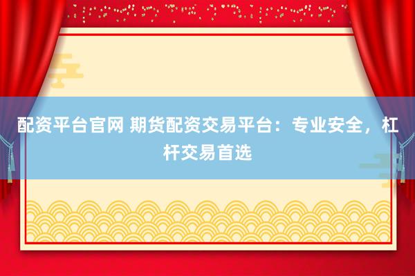 配资平台官网 期货配资交易平台：专业安全，杠杆交易首选