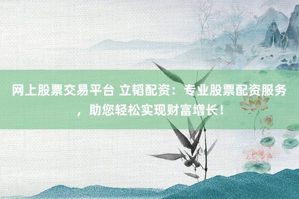 网上股票交易平台 立韬配资：专业股票配资服务，助您轻松实现财富增长！