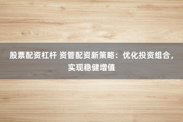股票配资杠杆 资管配资新策略：优化投资组合，实现稳健增值