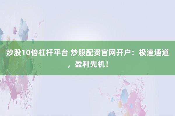 炒股10倍杠杆平台 炒股配资官网开户:极速通道,盈利先机!
