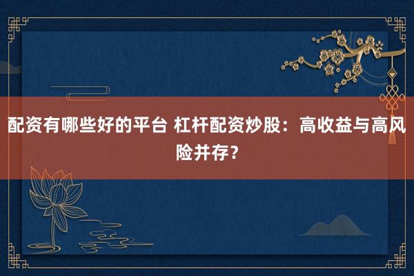 配资有哪些好的平台 杠杆配资炒股：高收益与高风险并存？