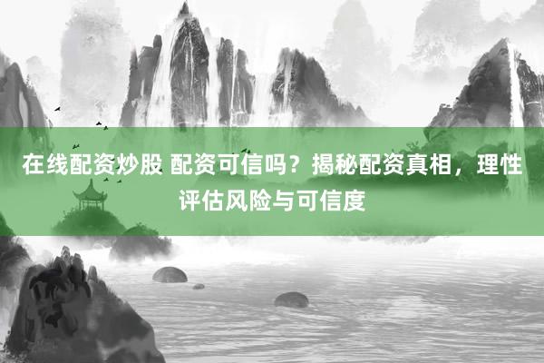 在线配资炒股 配资可信吗？揭秘配资真相，理性评估风险与可信度
