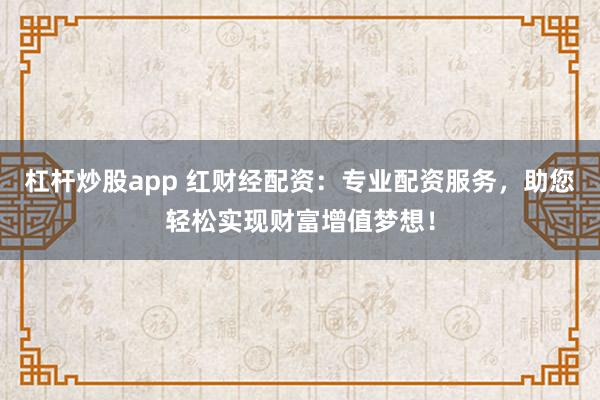 杠杆炒股app 红财经配资：专业配资服务，助您轻松实现财富增值梦想！
