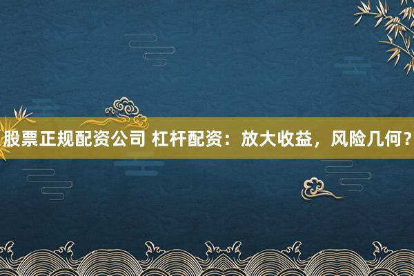 股票正规配资公司 杠杆配资：放大收益，风险几何？