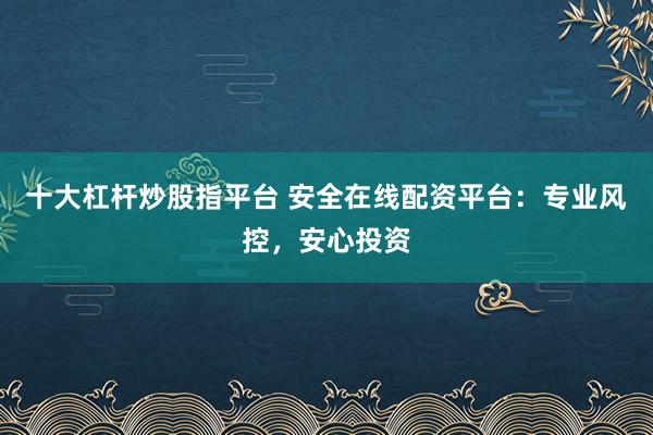 十大杠杆炒股指平台 安全在线配资平台：专业风控，安心投资
