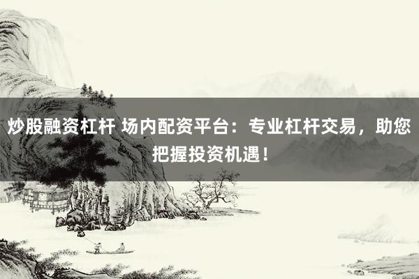 炒股融资杠杆 场内配资平台：专业杠杆交易，助您把握投资机遇！