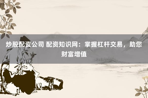 炒股配资公司 配资知识网：掌握杠杆交易，助您财富增值