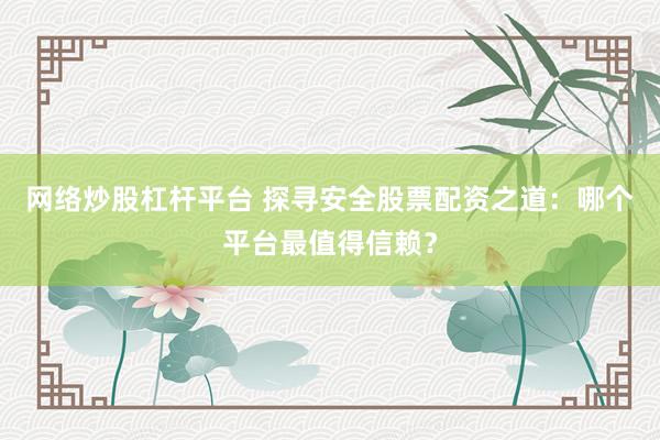 网络炒股杠杆平台 探寻安全股票配资之道：哪个平台最值得信赖？