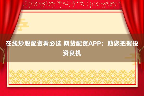 在线炒股配资看必选 期货配资APP：助您把握投资良机