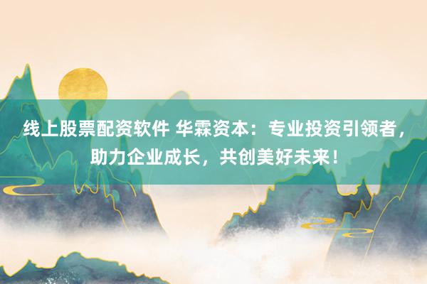 线上股票配资软件 华霖资本：专业投资引领者，助力企业成长，共创美好未来！