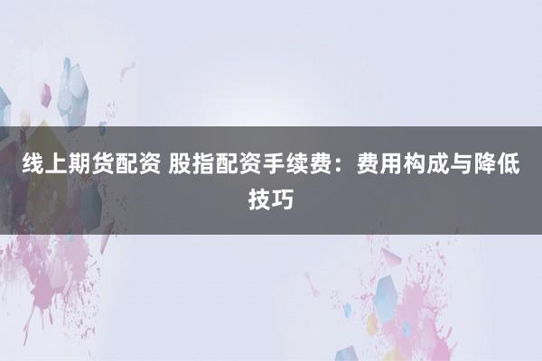 线上期货配资 股指配资手续费：费用构成与降低技巧