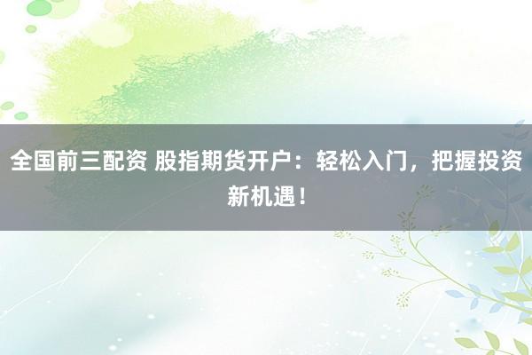 全国前三配资 股指期货开户：轻松入门，把握投资新机遇！