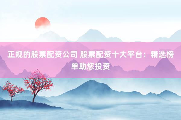 正规的股票配资公司 股票配资十大平台：精选榜单助您投资