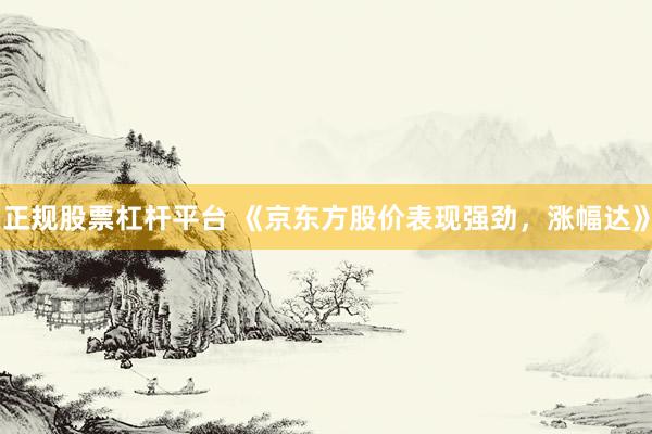 正规股票杠杆平台 《京东方股价表现强劲，涨幅达》