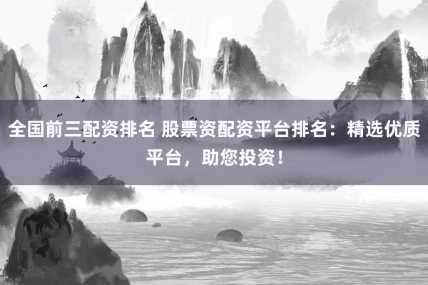 全国前三配资排名 股票资配资平台排名：精选优质平台，助您投资！