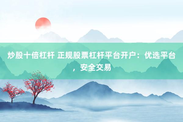 炒股十倍杠杆 正规股票杠杆平台开户：优选平台，安全交易
