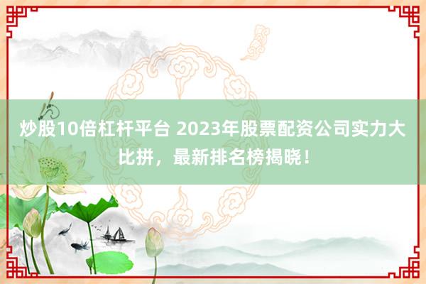 炒股10倍杠杆平台 2023年股票配资公司实力大比拼，最新排名榜揭晓！