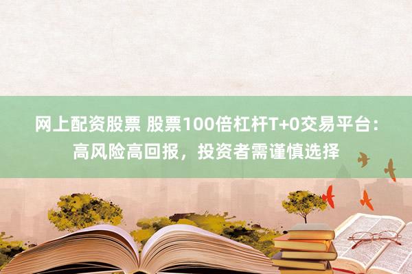 网上配资股票 股票100倍杠杆T+0交易平台：高风险高回报，投资者需谨慎选择