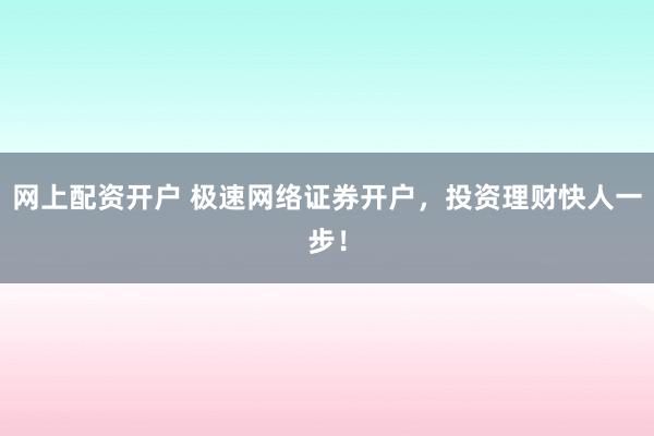 网上配资开户 极速网络证券开户，投资理财快人一步！