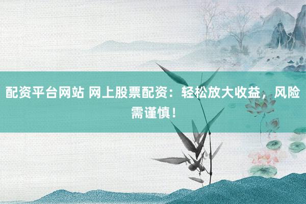 配资平台网站 网上股票配资：轻松放大收益，风险需谨慎！