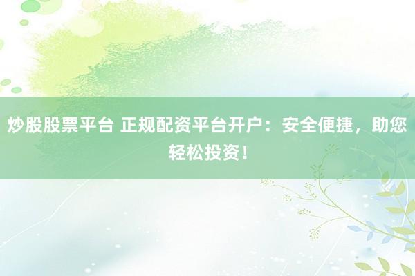 炒股股票平台 正规配资平台开户：安全便捷，助您轻松投资！