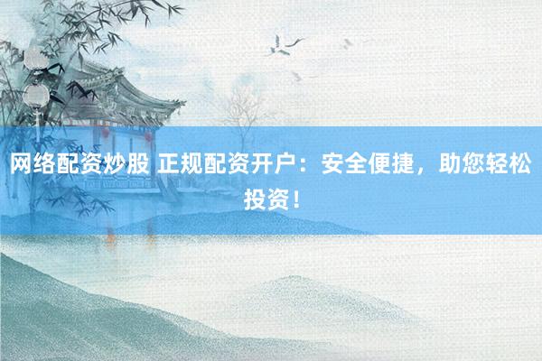 网络配资炒股 正规配资开户：安全便捷，助您轻松投资！