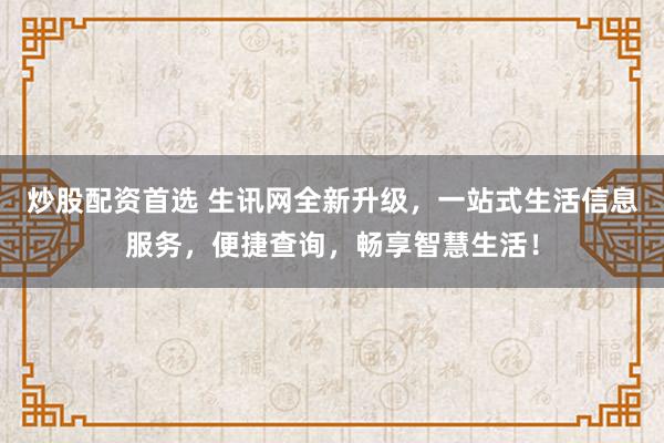 炒股配资首选 生讯网全新升级，一站式生活信息服务，便捷查询，畅享智慧生活！