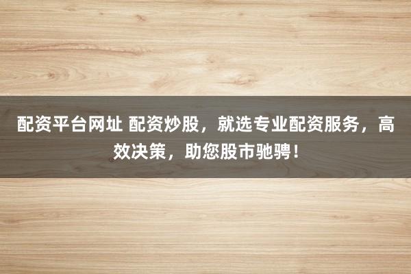 配资平台网址 配资炒股，就选专业配资服务，高效决策，助您股市驰骋！
