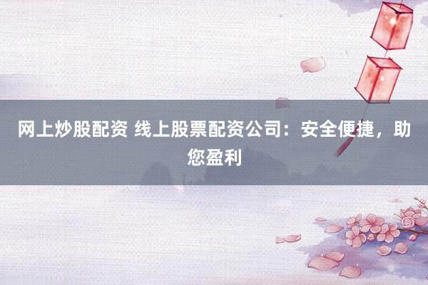 网上炒股配资 线上股票配资公司：安全便捷，助您盈利
