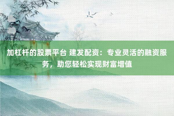 加杠杆的股票平台 建发配资：专业灵活的融资服务，助您轻松实现财富增值