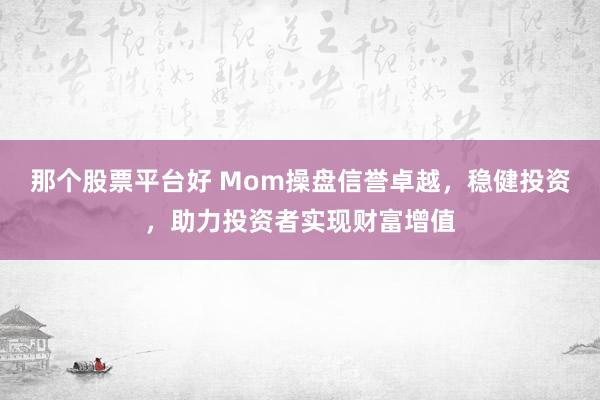 那个股票平台好 Mom操盘信誉卓越,稳健投资,助力投资者实现财富增值