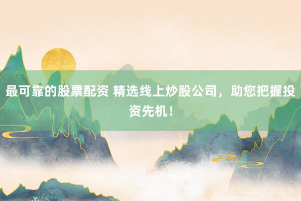 最可靠的股票配资 精选线上炒股公司，助您把握投资先机！