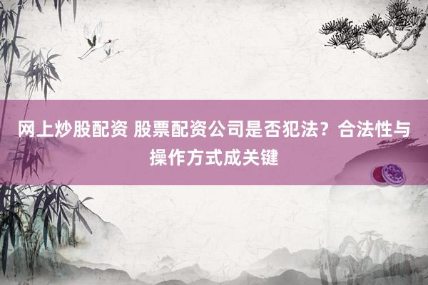 网上炒股配资 股票配资公司是否犯法？合法性与操作方式成关键