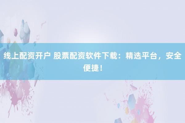 线上配资开户 股票配资软件下载:精选平台,安全便捷!
