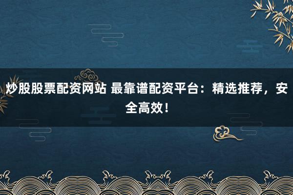 炒股股票配资网站 最靠谱配资平台:精选推荐,安全高效!