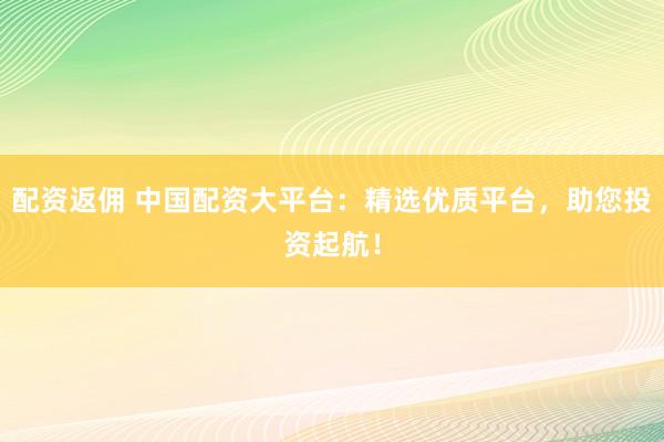 配资返佣 中国配资大平台：精选优质平台，助您投资起航！